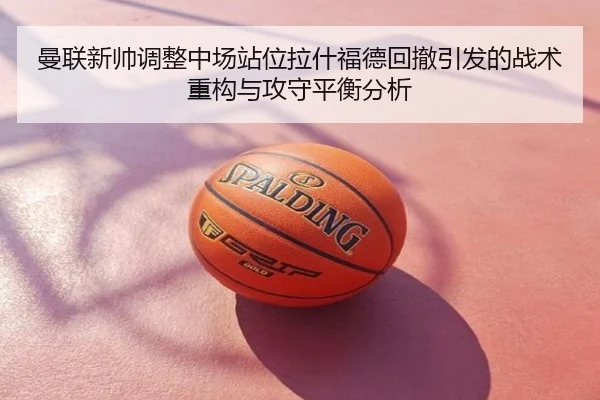 曼联新帅调整中场站位拉什福德回撤引发的战术重构与攻守平衡分析