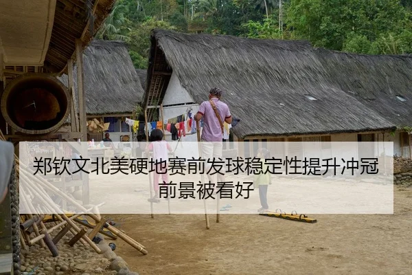 郑钦文北美硬地赛前发球稳定性提升冲冠前景被看好