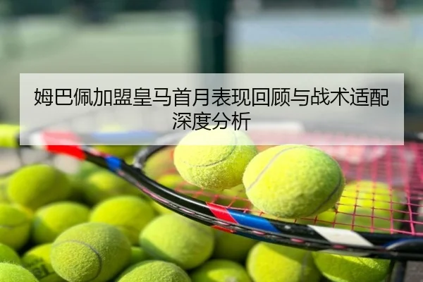 姆巴佩加盟皇马首月表现回顾与战术适配深度分析