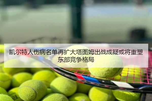 凯尔特人伤病名单再扩大塔图姆出战成疑或将重塑东部竞争格局