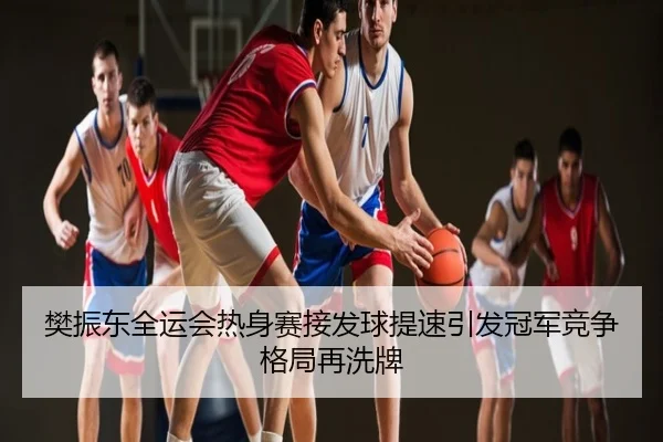 樊振东全运会热身赛接发球提速引发冠军竞争格局再洗牌