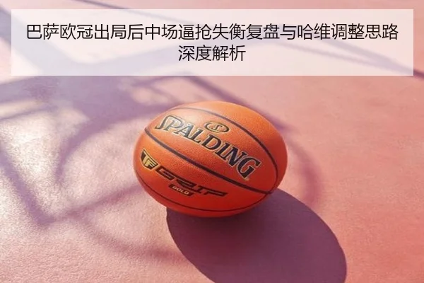 巴萨欧冠出局后中场逼抢失衡复盘与哈维调整思路深度解析