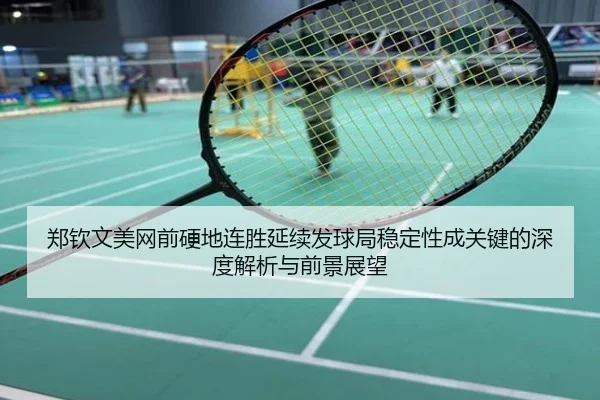 郑钦文美网前硬地连胜延续发球局稳定性成关键的深度解析与前景展望