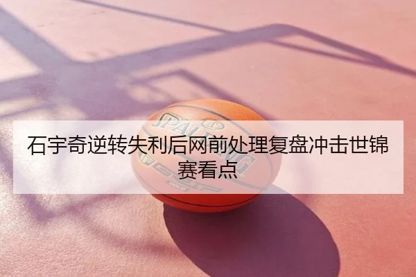 石宇奇逆转失利后网前处理复盘冲击世锦赛看点