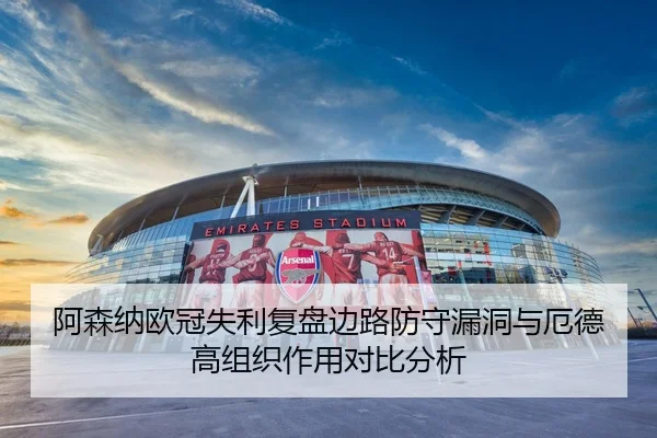 阿森纳欧冠失利复盘边路防守漏洞与厄德高组织作用对比分析
