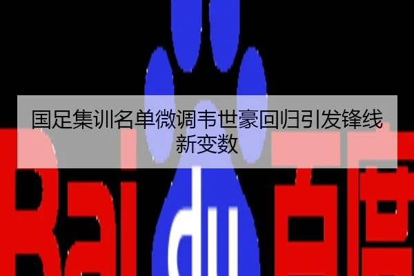国足集训名单微调韦世豪回归引发锋线新变数